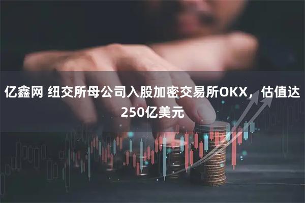亿鑫网 纽交所母公司入股加密交易所OKX，估值达250亿美元