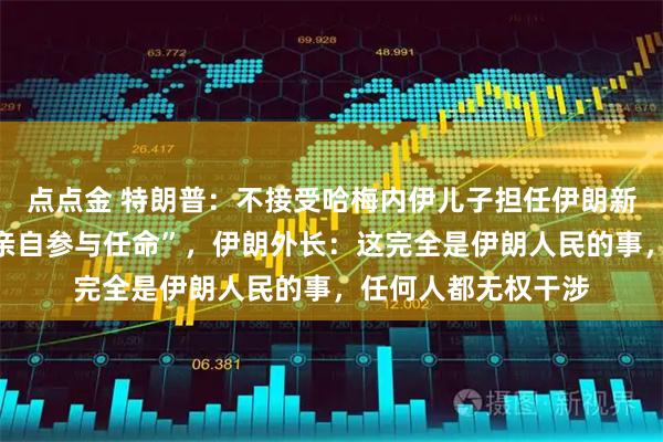 点点金 特朗普：不接受哈梅内伊儿子担任伊朗新领导人，“我必须亲自参与任命”，伊朗外长：这完全是伊朗人民的事，任何人都无权干涉