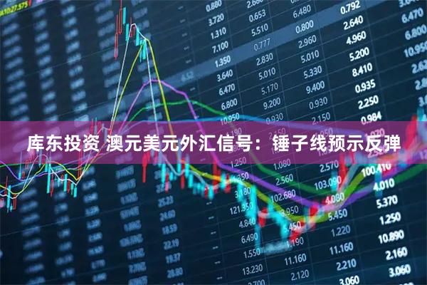 库东投资 澳元美元外汇信号：锤子线预示反弹