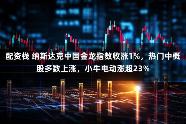 配资栈 纳斯达克中国金龙指数收涨1%，热门中概股多数上涨，小牛电动涨超23%