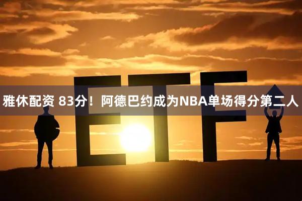 雅休配资 83分！阿德巴约成为NBA单场得分第二人