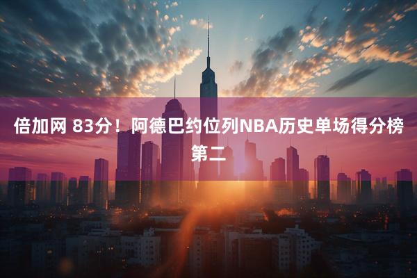 倍加网 83分！阿德巴约位列NBA历史单场得分榜第二
