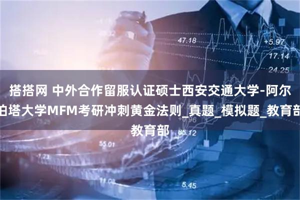 搭搭网 中外合作留服认证硕士西安交通大学-阿尔伯塔大学MFM考研冲刺黄金法则_真题_模拟题_教育部