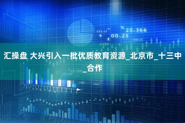 汇操盘 大兴引入一批优质教育资源_北京市_十三中_合作