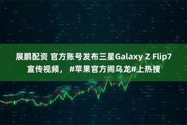 展鹏配资 官方账号发布三星Galaxy Z Flip7宣传视频, #苹果官方闹乌龙#上热搜