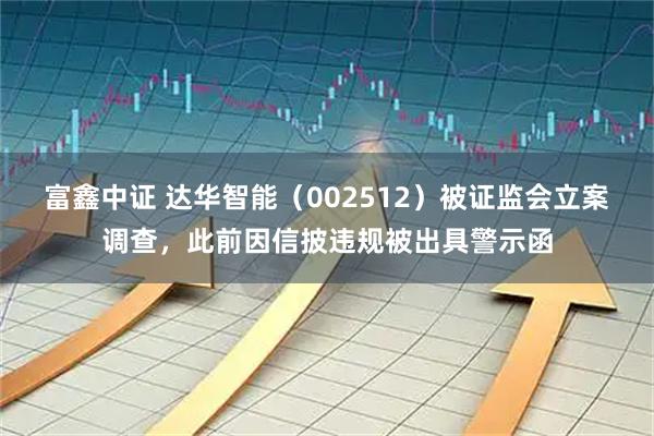 富鑫中证 达华智能(002512)被证监会立案调查,此前因信披违规被出具警示函