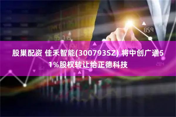 股巢配资 佳禾智能(300793SZ) 将中创广通51%股权转让给正德科技