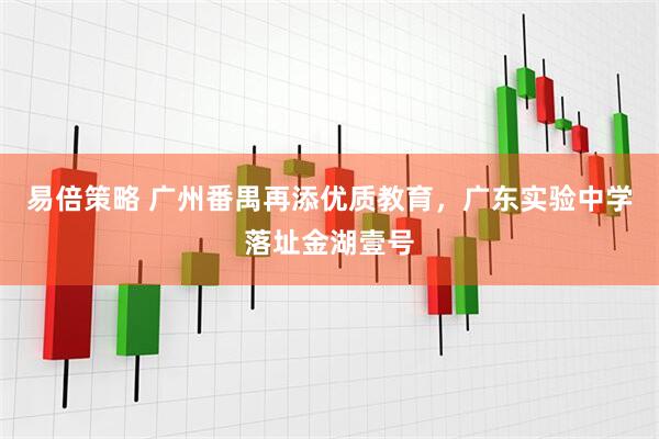 易倍策略 广州番禺再添优质教育，广东实验中学落址金湖壹号