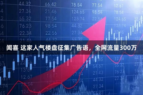 闻喜 这家人气楼盘征集广告语，全网流量300万