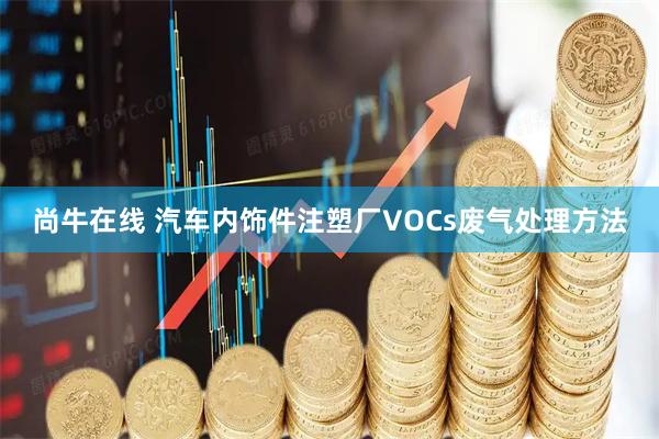 尚牛在线 汽车内饰件注塑厂VOCs废气处理方法