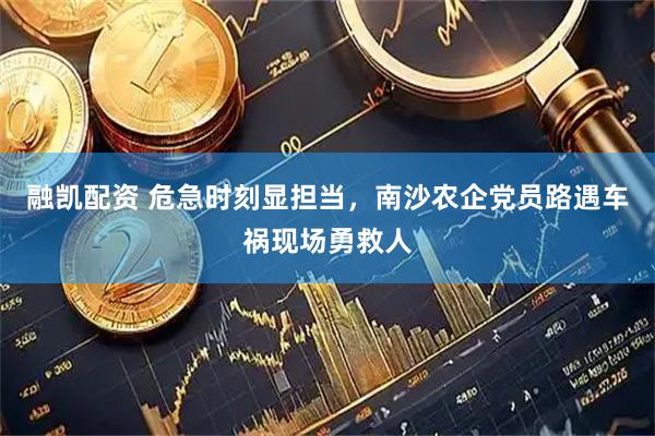融凯配资 危急时刻显担当，南沙农企党员路遇车祸现场勇救人