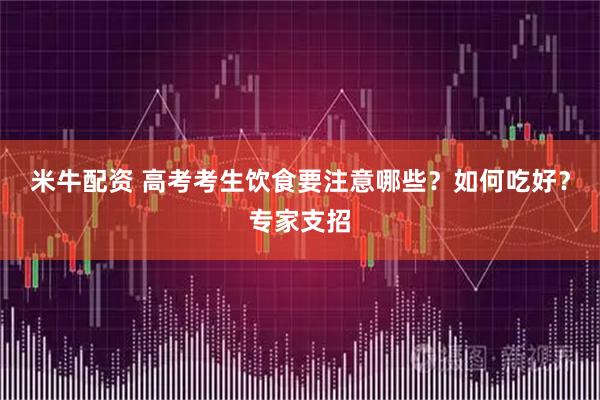 米牛配资 高考考生饮食要注意哪些？如何吃好？专家支招