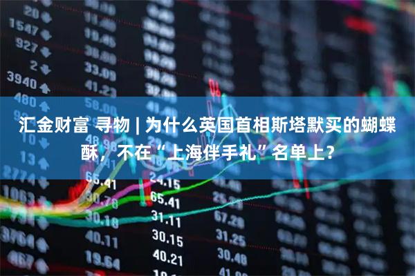 汇金财富 寻物 | 为什么英国首相斯塔默买的蝴蝶酥，不在“上海伴手礼”名单上？