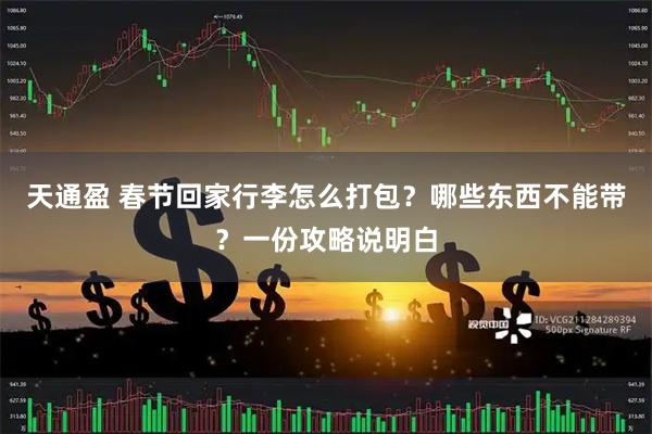 天通盈 春节回家行李怎么打包？哪些东西不能带？一份攻略说明白