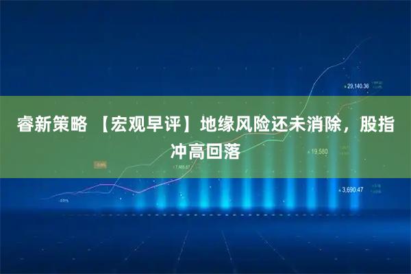 睿新策略 【宏观早评】地缘风险还未消除，股指冲高回落