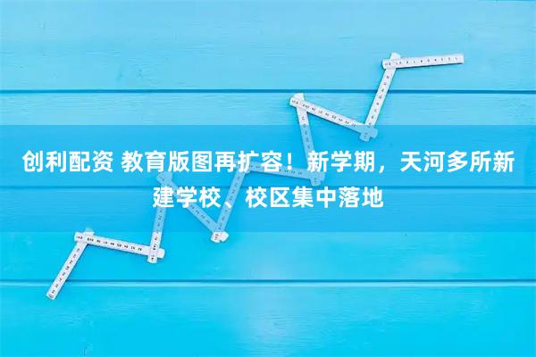 创利配资 教育版图再扩容！新学期，天河多所新建学校、校区集中落地