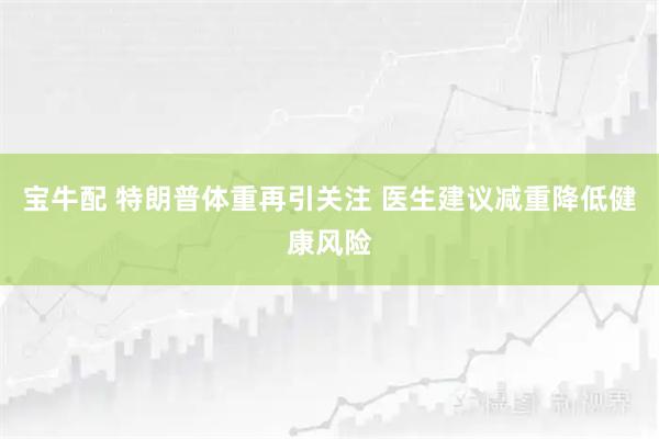 宝牛配 特朗普体重再引关注 医生建议减重降低健康风险