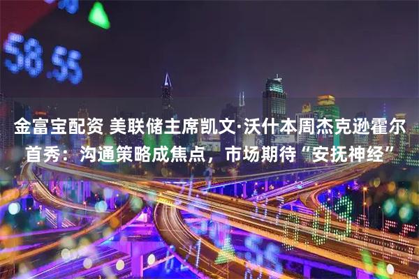 金富宝配资 美联储主席凯文·沃什本周杰克逊霍尔首秀:沟通策略成焦点,市场期待“安抚神经”