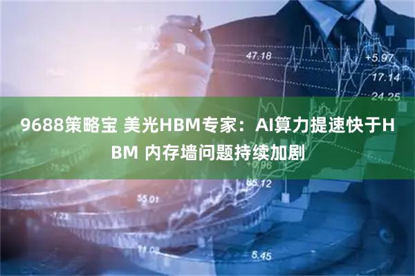 9688策略宝 美光HBM专家：AI算力提速快于HBM 内存墙问题持续加剧