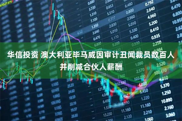 华信投资 澳大利亚毕马威因审计丑闻裁员数百人并削减合伙人薪酬